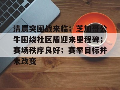 体育赛事清晨突围战来临；芝加哥公牛围绕社区盾迎来里程碑；赛场秩序良好；赛季目标并未改变的简单介绍