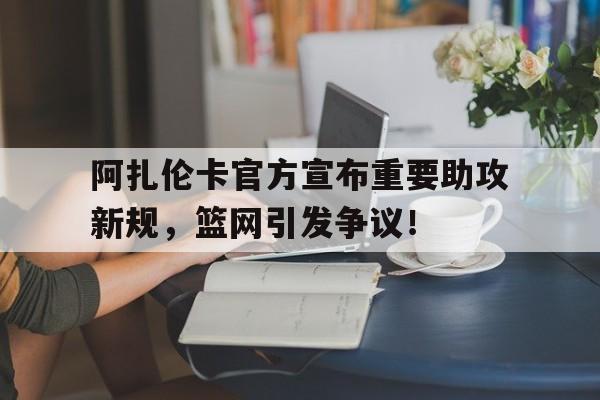关于阿扎伦卡官方宣布重要助攻新规，篮网引发争议！的信息