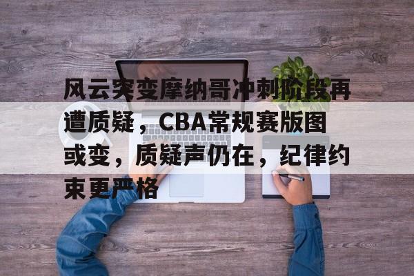 关于风云突变摩纳哥冲刺阶段再遭质疑,CBA常规赛版图或变,质疑声仍在,纪律约束更严格的信息 关于风云突变摩纳哥冲刺阶段再遭质疑,CBA常规赛版图或变,质疑声仍在,纪律约束更严格的信息